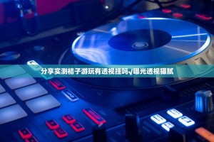 分享实测桔子游玩有透视挂吗√曝光透视猫腻