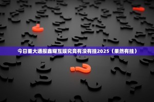 今日重大通报鑫耀互娱究竟有没有挂2025（果然有挂）