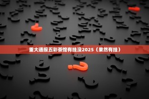 重大通报五彩茶馆有挂没2025（果然有挂）