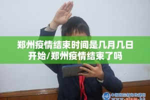 郑州疫情结束时间是几月几日开始/郑州疫情结束了吗