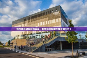 郑州师范学院在线咨询（郑州师范学院在线咨询平台）