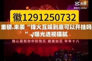 重磅.来袭“锋火互娱到底可以开挂吗”√曝光透视猫腻