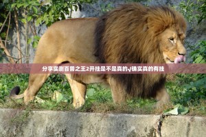 分享实测百兽之王2开挂是不是真的√确实真的有挂