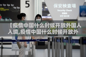 【疫情中国什么时候开放外国人入境,疫情中国什么时候开放外国人入境的】