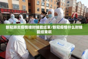 新冠肺炎疫情啥时候能结束/新冠疫情什么时候能结束啊