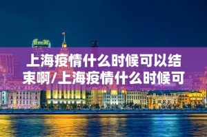 上海疫情什么时候可以结束啊/上海疫情什么时候可以结束