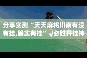 分享实测“天天麻将川南有没有挂,确实有挂”√必胜开挂神器