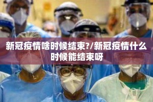 新冠疫情啥时候结束?/新冠疫情什么时候能结束呀