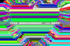分享实测“鱼网皮球外卦神器是真的吗””2025（果然有挂）