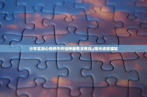 分享实测心悦拱牛开挂神器有没有挂√曝光透视猫腻