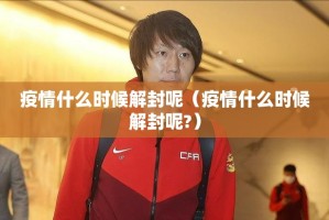 疫情什么时候解封呢（疫情什么时候解封呢?）