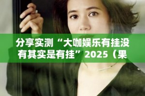分享实测“大咖娱乐有挂没有其实是有挂”2025（果然有挂）