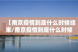【南京疫情到底什么时候结束/南京疫情到底什么时候结束的】