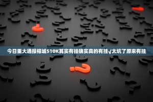 今日重大通报榕城510K其实有挂确实真的有挂√太坑了原来有挂