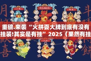 重磅.来袭“火拼耍大牌到底有没有挂装!其实是有挂”2025（果然有挂）