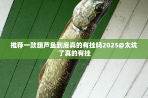 推荐一款葫芦鱼到底真的有挂吗2025@太坑了真的有挂