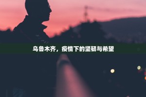 乌鲁木齐，疫情下的坚韧与希望