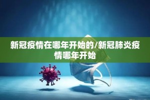 新冠疫情在哪年开始的/新冠肺炎疫情哪年开始
