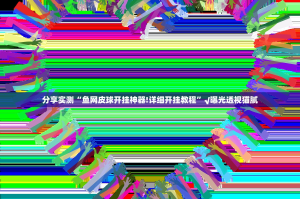 分享实测“鱼网皮球开挂神器!详细开挂教程”√曝光透视猫腻