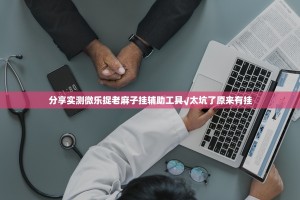 分享实测微乐捉老麻子挂辅助工具√太坑了原来有挂