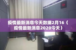 疫情最新消息今天数据2月16（疫情最新消息2020今天）