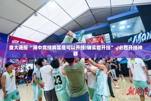 重大通报“湘中竞技其实是可以开挂!确实能开挂”√必胜开挂神器