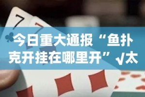 今日重大通报“鱼扑克开挂在哪里开”√太坑了原来有挂