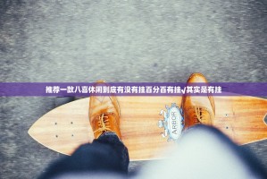 推荐一款八喜休闲到底有没有挂百分百有挂√其实是有挂