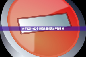 分享实测66红中麻将透视辅助挂开挂神器