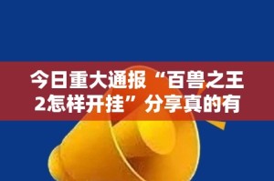 今日重大通报“百兽之王2怎样开挂”分享真的有挂给你