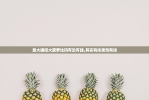 重大通报大菠萝比鸡有没有挂,其实有挂果然有挂