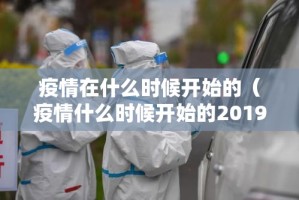 疫情在什么时候开始的（疫情什么时候开始的2019）