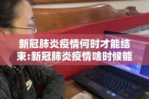 新冠肺炎疫情何时才能结束:新冠肺炎疫情啥时候能结束
