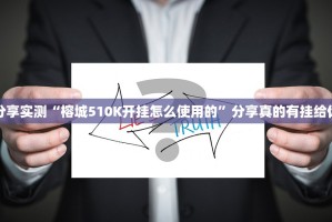 分享实测“榕城510K开挂怎么使用的”分享真的有挂给你
