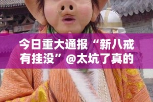 今日重大通报“新八戒有挂没”@太坑了真的有挂