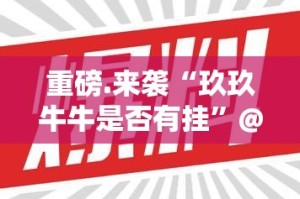 重磅.来袭“玖玖牛牛是否有挂”@太坑了真的有挂