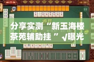 分享实测“新玉海楼茶苑辅助挂 ”√曝光透视猫腻