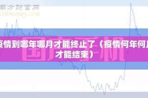 疫情到哪年哪月才能终止了（疫情何年何月才能结束）
