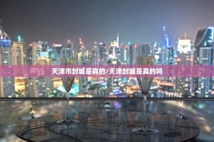 天津市封城是真的/天津封城是真的吗