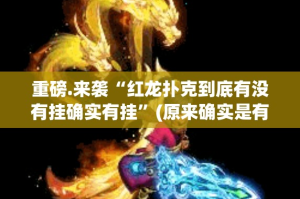 重磅.来袭“红龙扑克到底有没有挂确实有挂”(原来确实是有挂)
