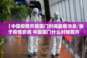 【中国疫情开放国门时间最新消息/由于疫情影响 中国国门什么时候能开放】