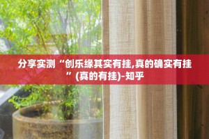 分享实测“创乐缘其实有挂,真的确实有挂”(真的有挂)-知乎