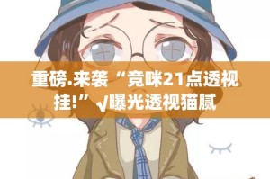 重磅.来袭“竞咪21点透视挂!”√曝光透视猫腻