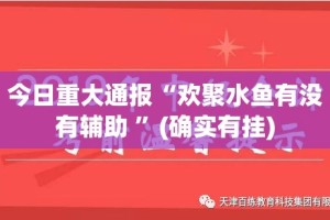 今日重大通报“欢聚水鱼有没有辅助 ”(确实有挂)
