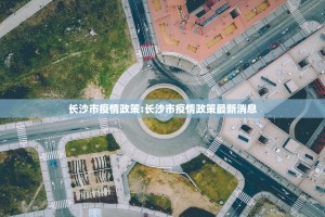 长沙市疫情政策:长沙市疫情政策最新消息