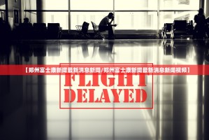 【郑州富士康新闻最新消息新闻/郑州富士康新闻最新消息新闻视频】