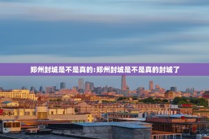 郑州封城是不是真的:郑州封城是不是真的封城了