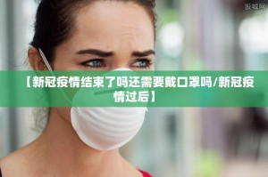 【新冠疫情结束了吗还需要戴口罩吗/新冠疫情过后】