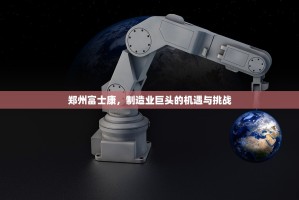 郑州富士康，制造业巨头的机遇与挑战