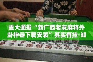 重大通报“新广西老友麻将外卦神器下载安装”其实有挂-知乎